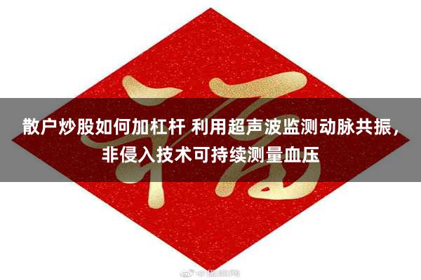 散户炒股如何加杠杆 利用超声波监测动脉共振，非侵入技术可持续测量血压