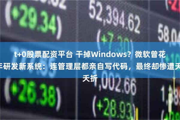 t+0股票配资平台 干掉Windows？微软曾花7年研发新系统：连管理层都亲自写代码，最终却惨遭夭折