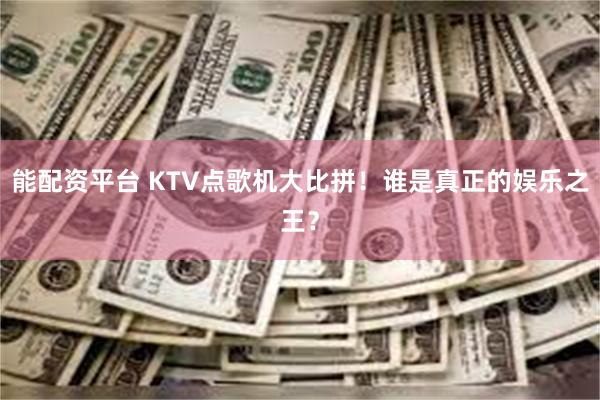 能配资平台 KTV点歌机大比拼！谁是真正的娱乐之王？