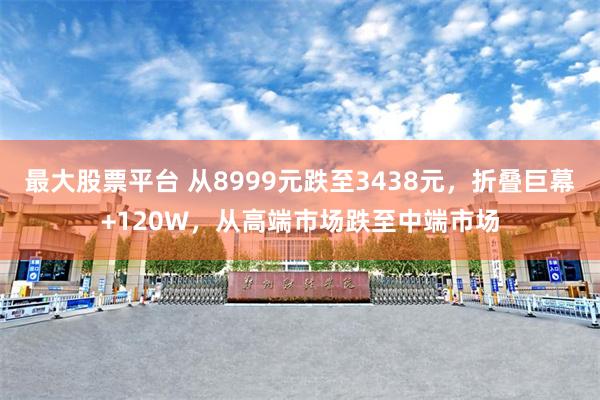 最大股票平台 从8999元跌至3438元，折叠巨幕+120W，从高端市场跌至中端市场