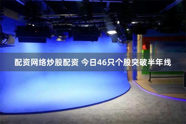 配资网络炒股配资 今日46只个股突破半年线