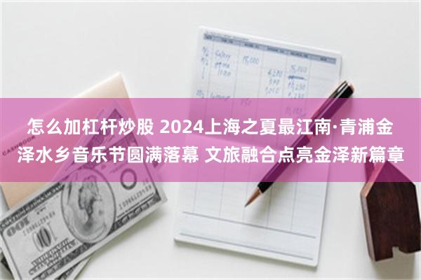 怎么加杠杆炒股 2024上海之夏最江南·青浦金泽水乡音乐节圆满落幕 文旅融合点亮金泽新篇章