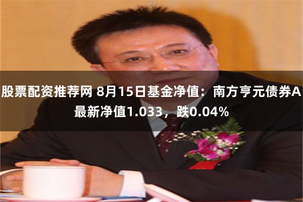 股票配资推荐网 8月15日基金净值：南方亨元债券A最新净值1.033，跌0.04%