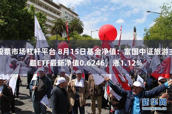 股票市场杠杆平台 8月15日基金净值：富国中证旅游主题ETF最新净值0.6246，涨1.12%