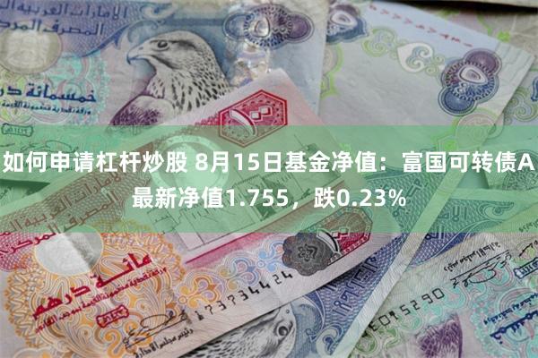 如何申请杠杆炒股 8月15日基金净值：富国可转债A最新净值1.755，跌0.23%