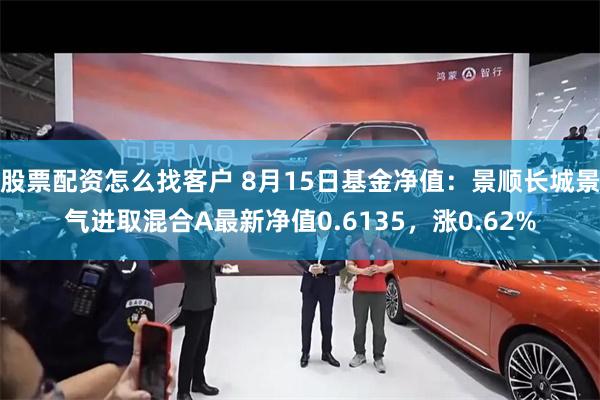 股票配资怎么找客户 8月15日基金净值：景顺长城景气进取混合A最新净值0.6135，涨0.62%