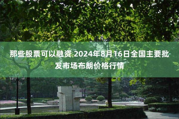 那些股票可以融资 2024年8月16日全国主要批发市场布朗价格行情