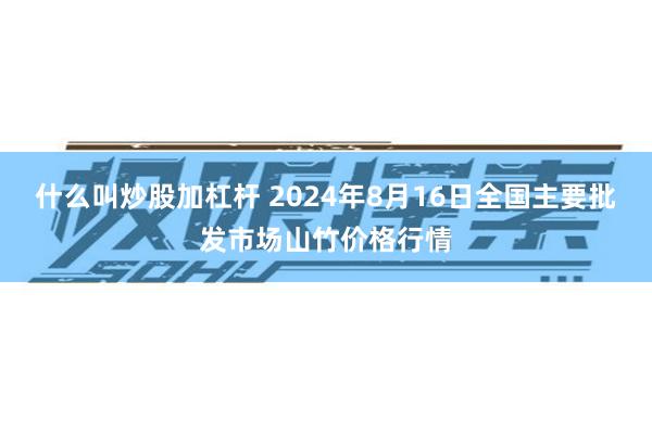 什么叫炒股加杠杆 2024年8月16日全国主要批发市场山竹价格行情