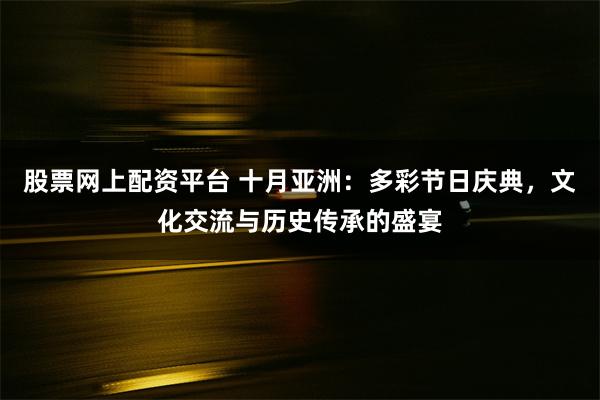 股票网上配资平台 十月亚洲：多彩节日庆典，文化交流与历史传承的盛宴