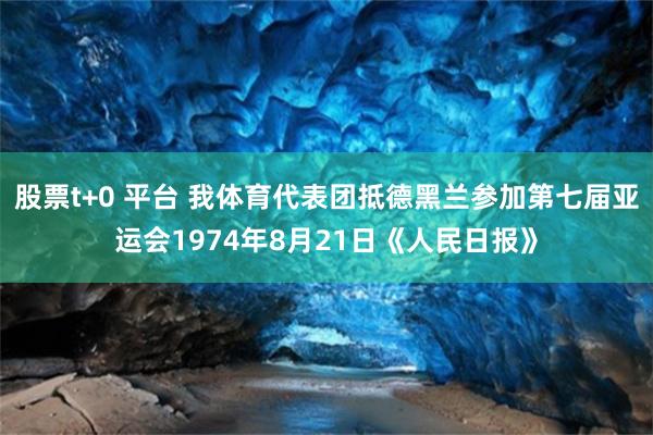 股票t+0 平台 我体育代表团抵德黑兰参加第七届亚运会1974年8月21日《人民日报》