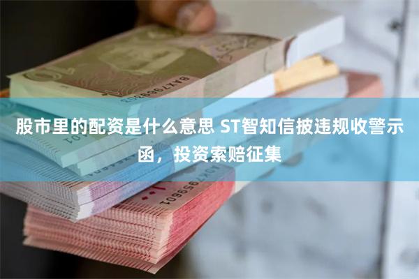 股市里的配资是什么意思 ST智知信披违规收警示函，投资索赔征集