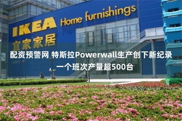 配资预警网 特斯拉Powerwall生产创下新纪录，一个班次产量超500台