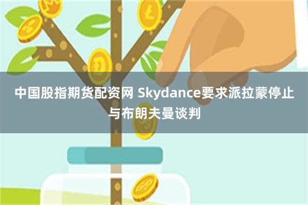 中国股指期货配资网 Skydance要求派拉蒙停止与布朗夫曼谈判