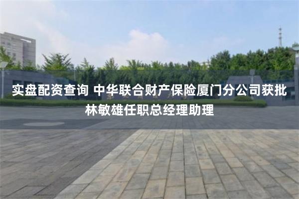 实盘配资查询 中华联合财产保险厦门分公司获批林敏雄任职总经理助理