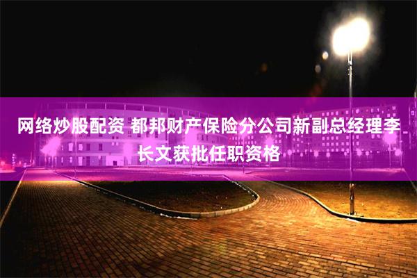 网络炒股配资 都邦财产保险分公司新副总经理李长文获批任职资格