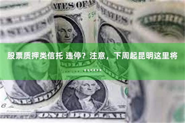 股票质押类信托 违停？注意，下周起昆明这里将……