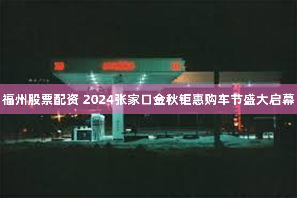 福州股票配资 2024张家口金秋钜惠购车节盛大启幕