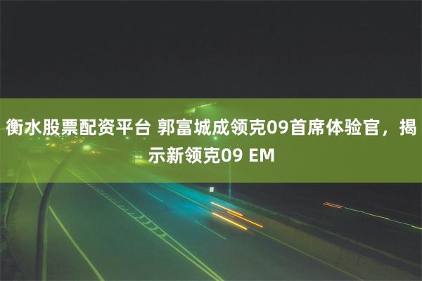 衡水股票配资平台 郭富城成领克09首席体验官，揭示新领克09 EM