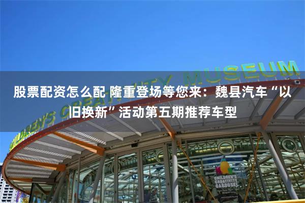 股票配资怎么配 隆重登场等您来：魏县汽车“以旧换新”活动第五期推荐车型