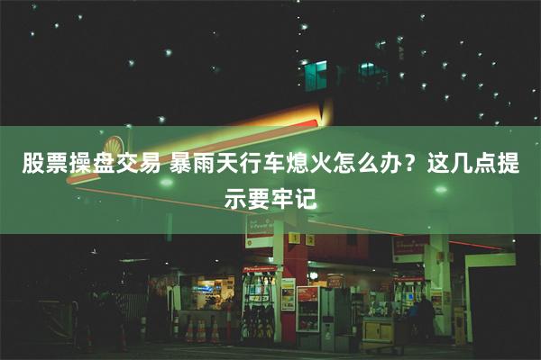 股票操盘交易 暴雨天行车熄火怎么办？这几点提示要牢记