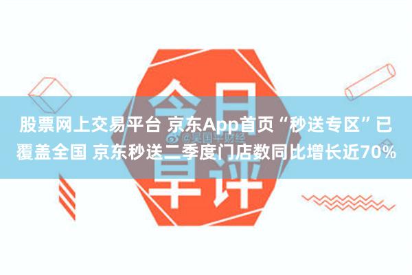 股票网上交易平台 京东App首页“秒送专区”已覆盖全国 京东秒送二季度门店数同比增长近70%