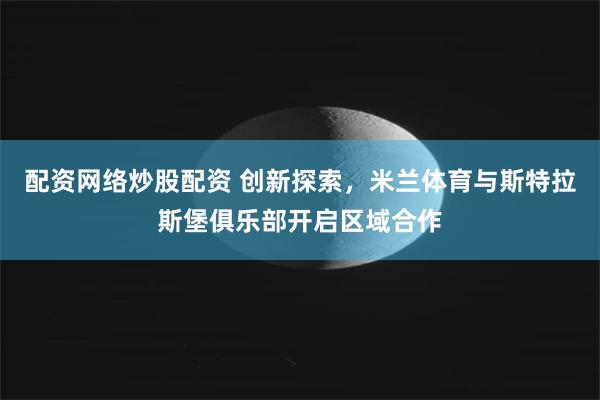 配资网络炒股配资 创新探索，米兰体育与斯特拉斯堡俱乐部开启区域合作