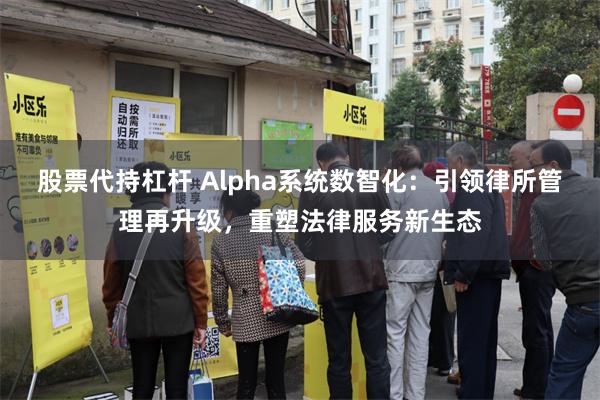 股票代持杠杆 Alpha系统数智化：引领律所管理再升级，重塑法律服务新生态