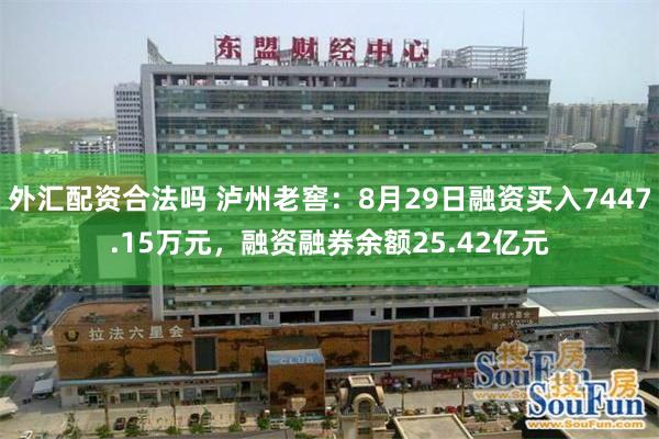 外汇配资合法吗 泸州老窖：8月29日融资买入7447.15万元，融资融券余额25.42亿元