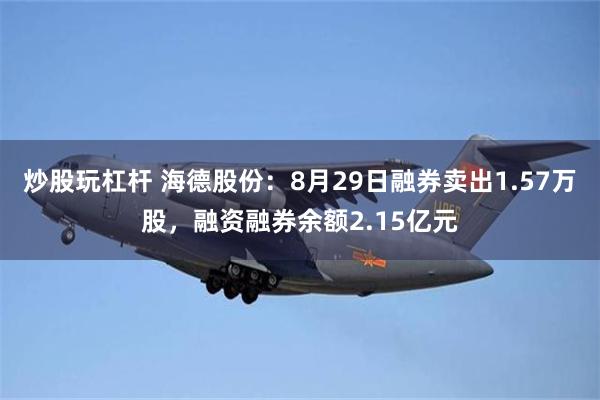 炒股玩杠杆 海德股份：8月29日融券卖出1.57万股，融资融券余额2.15亿元