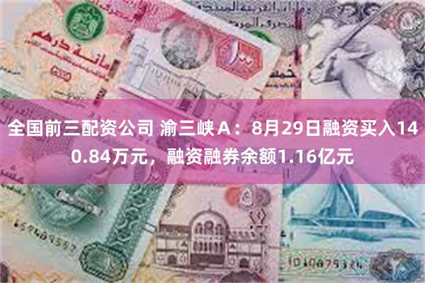 全国前三配资公司 渝三峡Ａ：8月29日融资买入140.84万元，融资融券余额1.16亿元