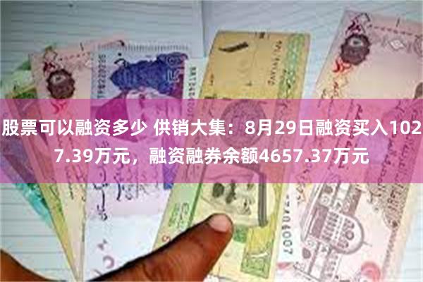 股票可以融资多少 供销大集：8月29日融资买入1027.39万元，融资融券余额4657.37万元