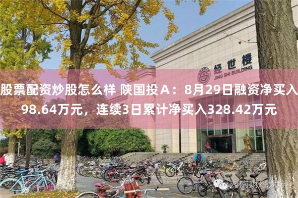 股票配资炒股怎么样 陕国投Ａ：8月29日融资净买入98.64万元，连续3日累计净买入328.42万元