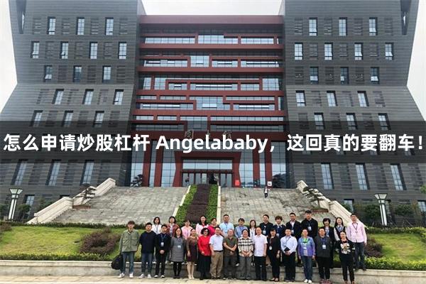 怎么申请炒股杠杆 Angelababy，这回真的要翻车！