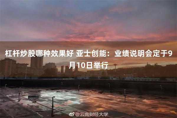 杠杆炒股哪种效果好 亚士创能：业绩说明会定于9月10日举行