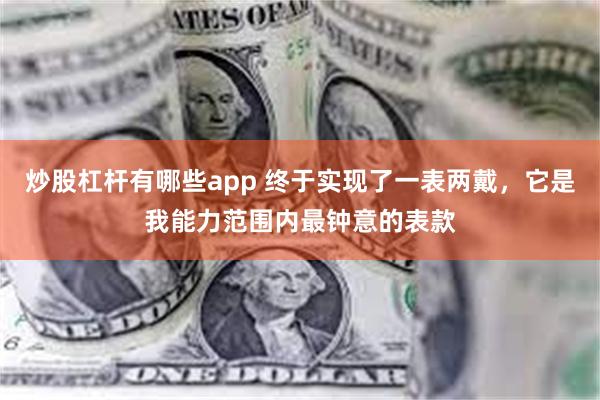 炒股杠杆有哪些app 终于实现了一表两戴，它是我能力范围内最钟意的表款