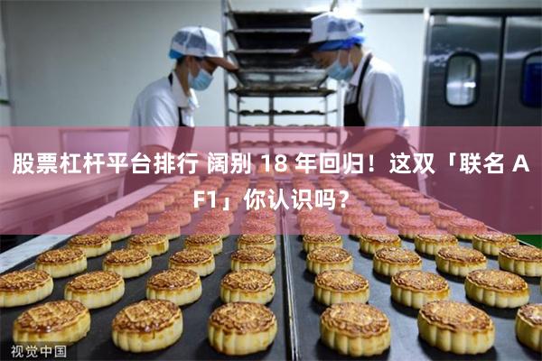 股票杠杆平台排行 阔别 18 年回归！这双「联名 AF1」你认识吗？