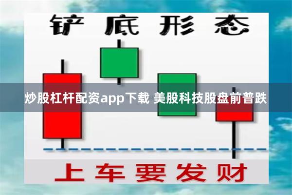 炒股杠杆配资app下载 美股科技股盘前普跌