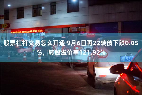 股票杠杆交易怎么开通 9月6日再22转债下跌0.05%，转股溢价率121.92%