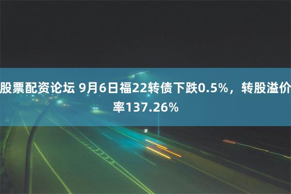 股票配资论坛 9月6日福22转债下跌0.5%，转股溢价率137.26%