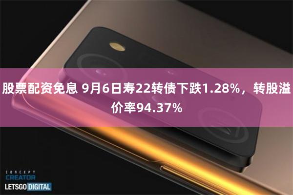 股票配资免息 9月6日寿22转债下跌1.28%，转股溢价率94.37%