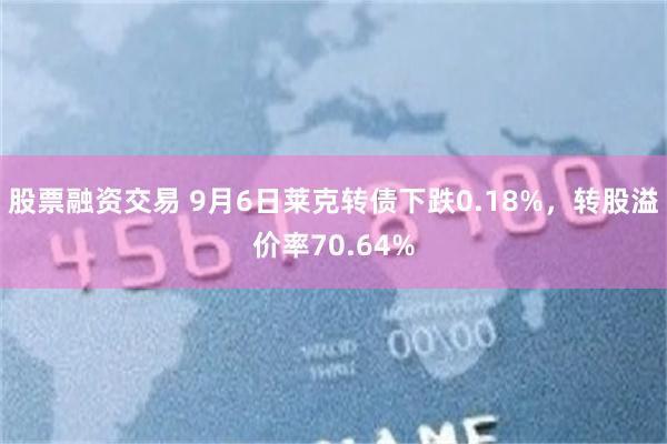 股票融资交易 9月6日莱克转债下跌0.18%，转股溢价率70.64%