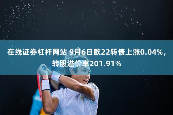 在线证劵杠杆网站 9月6日欧22转债上涨0.04%，转股溢价率201.91%