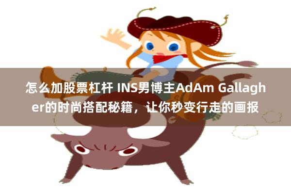 怎么加股票杠杆 INS男博主AdAm Gallagher的时尚搭配秘籍，让你秒变行走的画报