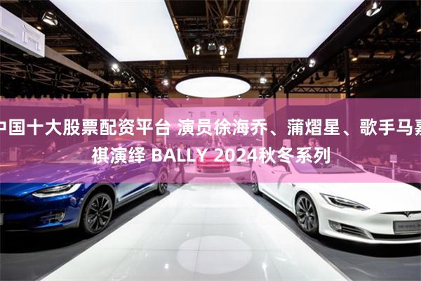 中国十大股票配资平台 演员徐海乔、蒲熠星、歌手马嘉祺演绎 BALLY 2024秋冬系列