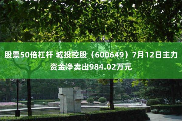 股票50倍杠杆 城投控股（600649）7月12日主力资金净卖出984.02万元