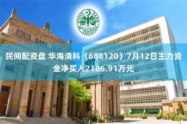 民间配资盘 华海清科（688120）7月12日主力资金净买入2186.91万元