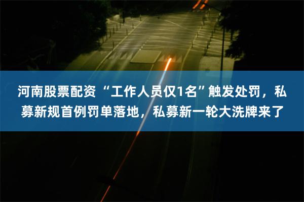 河南股票配资 “工作人员仅1名”触发处罚，私募新规首例罚单落地，私募新一轮大洗牌来了