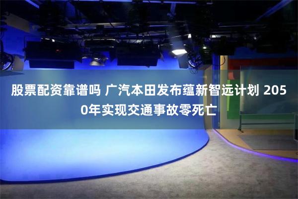 股票配资靠谱吗 广汽本田发布蕴新智远计划 2050年实现交通事故零死亡