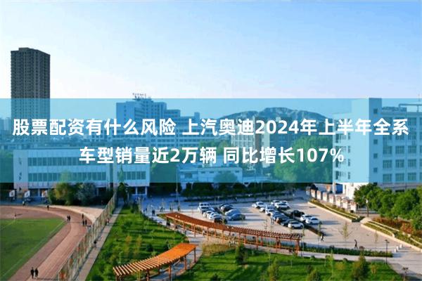 股票配资有什么风险 上汽奥迪2024年上半年全系车型销量近2万辆 同比增长107%