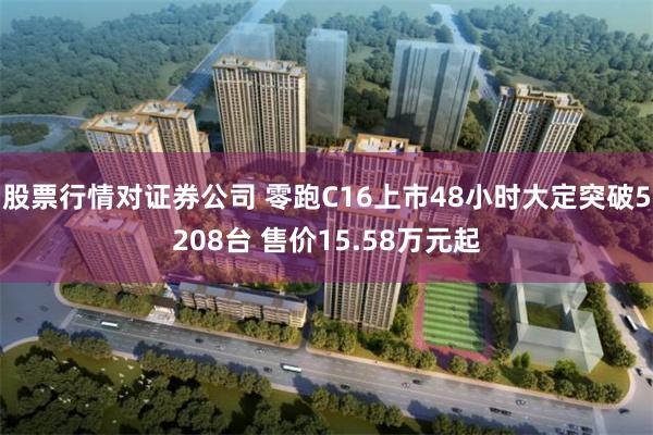 股票行情对证券公司 零跑C16上市48小时大定突破5208台 售价15.58万元起